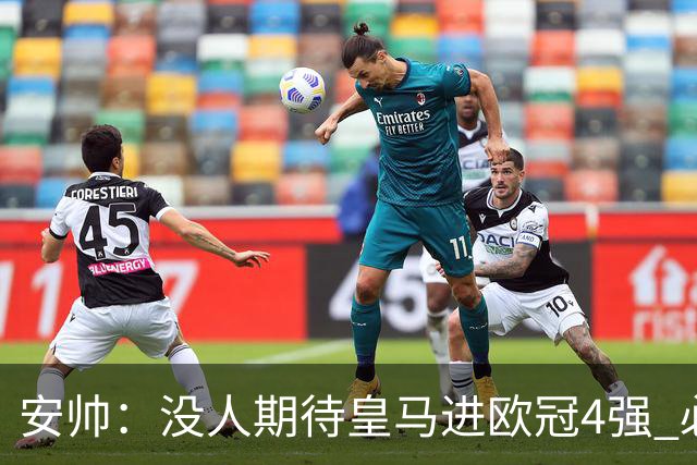 安帅：没人期待皇马进欧冠4强 必须阻止曼城拿球